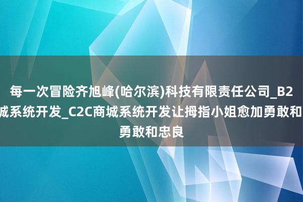 每一次冒险齐旭峰(哈尔滨)科技有限责任公司_B2C商城系统开发_C2C商城系统开发让拇指小姐愈加勇敢和忠良