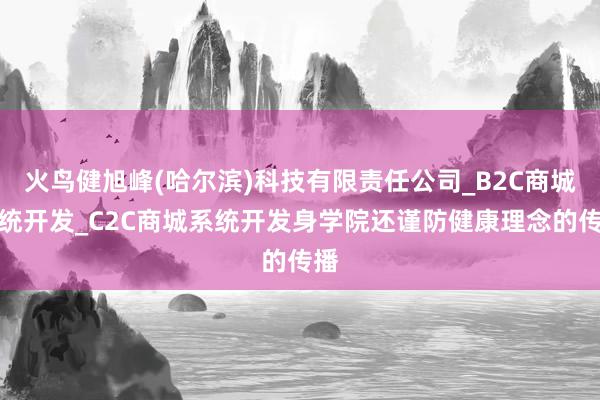 火鸟健旭峰(哈尔滨)科技有限责任公司_B2C商城系统开发_C2C商城系统开发身学院还谨防健康理念的传播
