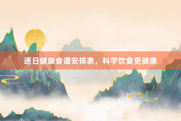 逐日健康食谱安排表,科学饮食更健康
